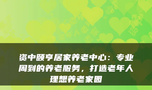 资中颐亨居家养老中心:专业周到的养老服务,打造老年人理想养老家园