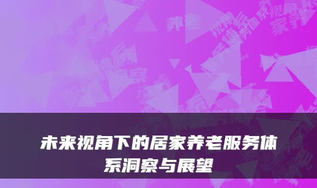 未来视角下的居家养老服务体系洞察与展望