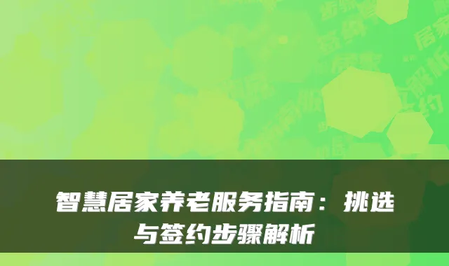 智慧居家养老服务指南：挑选与签约步骤解析