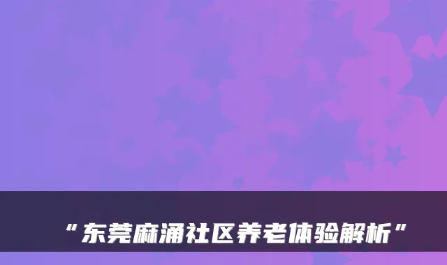 “东莞麻涌社区养老体验解析”