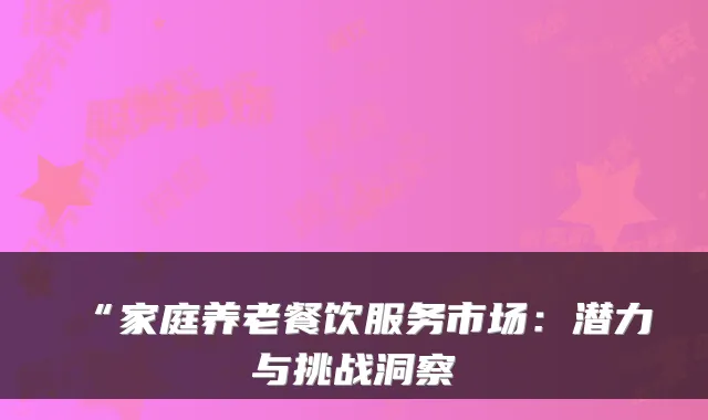 “家庭养老餐饮服务市场:潜力与挑战洞察