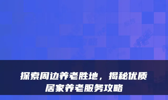 探索周边养老胜地，揭秘优质居家养老服务攻略