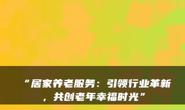 “居家养老服务：引领行业革新，共创老年幸福时光”