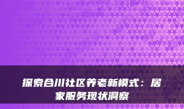 探索合川社区养老新模式：居家服务现状洞察