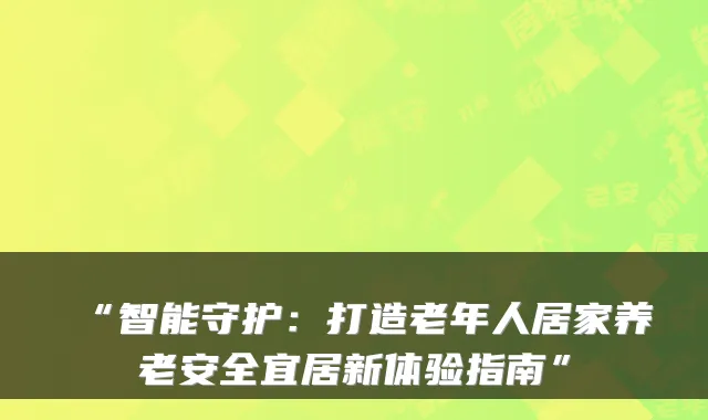 “智能守护:打造老年人居家养老安全宜居新体验指南”
