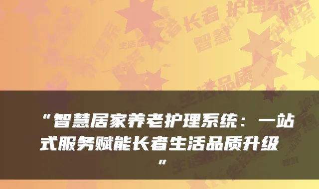 “智慧居家养老护理系统：一站式服务赋能长者生活品质升级”