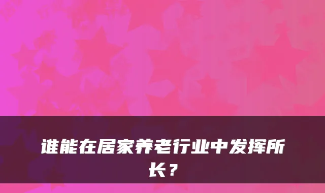 谁能在居家养老行业中发挥所长？