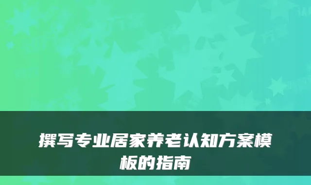 撰写专业居家养老认知方案模板的指南
