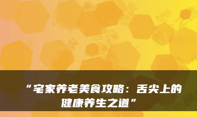 “宅家养老美食攻略：舌尖上的健康养生之道”