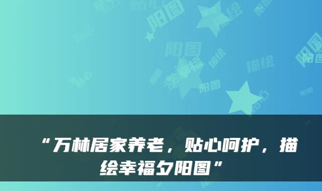 “万林居家养老,贴心呵护,描绘幸福夕阳图”