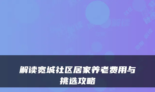 解读宽城社区居家养老费用与挑选攻略