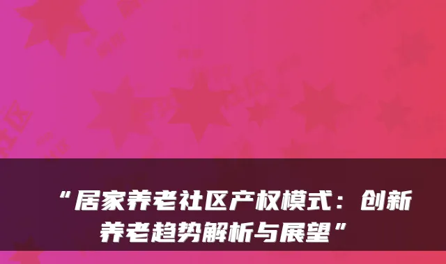 “居家养老社区产权模式：创新养老趋势解析与展望”