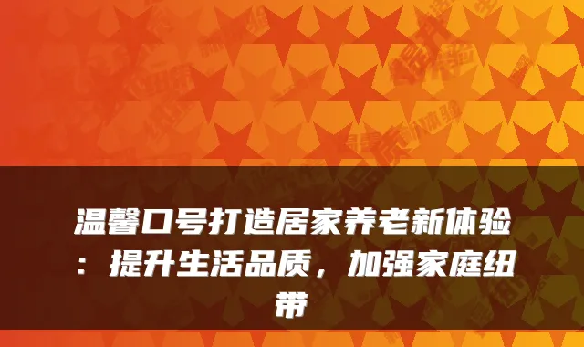 温馨口号打造居家养老新体验:提升生活品质,加强家庭纽带
