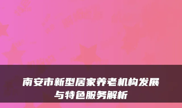南安市新型居家养老机构发展与特色服务解析