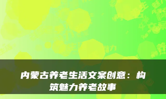 内蒙古养老生活文案创意：构筑魅力养老故事