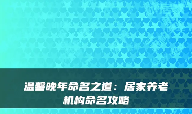 温馨晚年命名之道:居家养老机构命名攻略