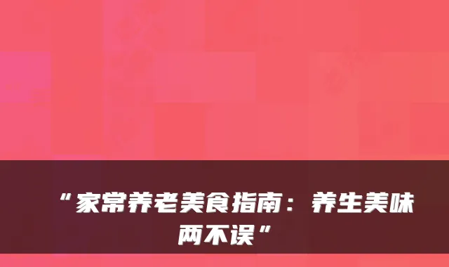“家常养老美食指南：养生美味两不误”