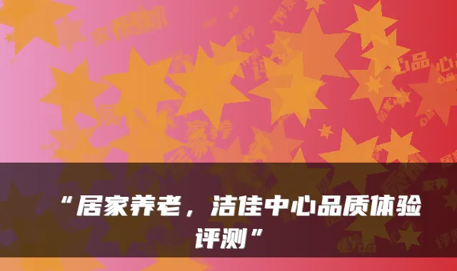 “居家养老,洁佳中心品质体验评测”
