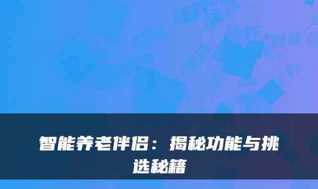 智能养老伴侣:揭秘功能与挑选秘籍