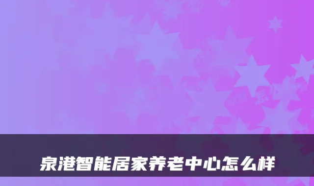 泉港智能居家养老中心怎么样
