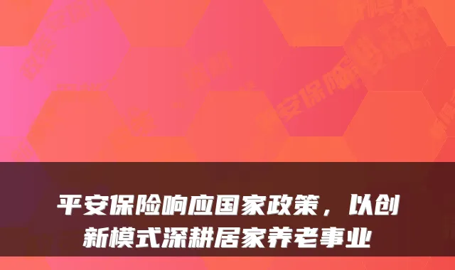 平安保险响应国家政策,以创新模式深耕居家养老事业