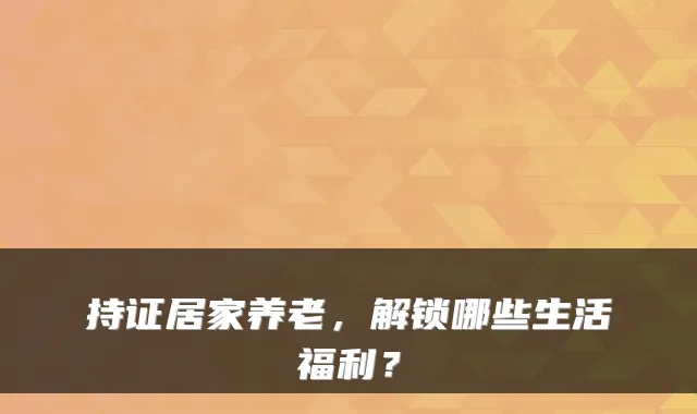 持证居家养老，解锁哪些生活福利？
