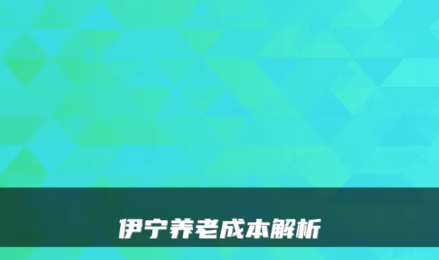 伊宁养老成本解析