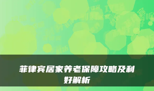 菲律宾居家养老保障攻略及利好解析