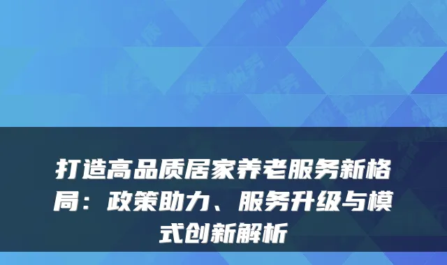 打造高品质居家养老服务新格局:政策助力、服务升级与模式创新解析