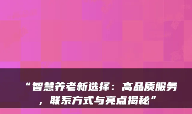 “智慧养老新选择:高品质服务,联系方式与亮点揭秘”