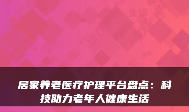 居家养老医疗护理平台盘点:科技助力老年人健康生活