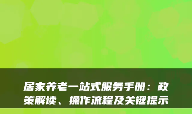 居家养老一站式服务手册:政策解读、操作流程及关键提示