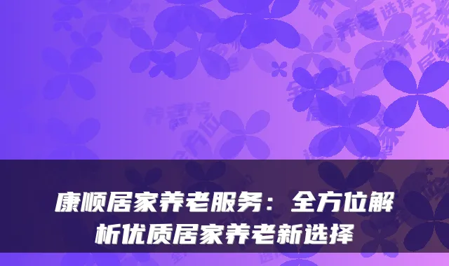 康顺居家养老服务：全方位解析优质居家养老新选择