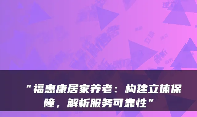 “福惠康居家养老:构建立体保障,解析服务可靠性”