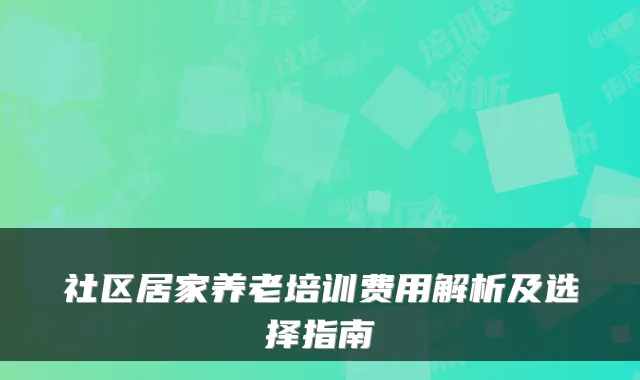 社区居家养老培训费用解析及选择指南
