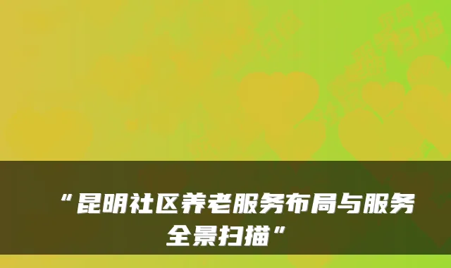 “昆明社区养老服务布局与服务全景扫描”