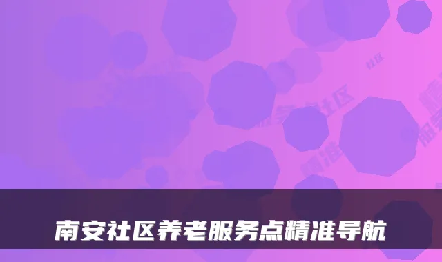 南安社区养老服务点精准导航