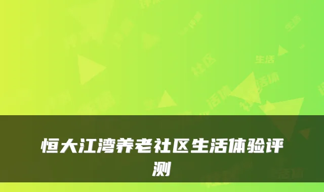 恒大江湾养老社区生活体验评测