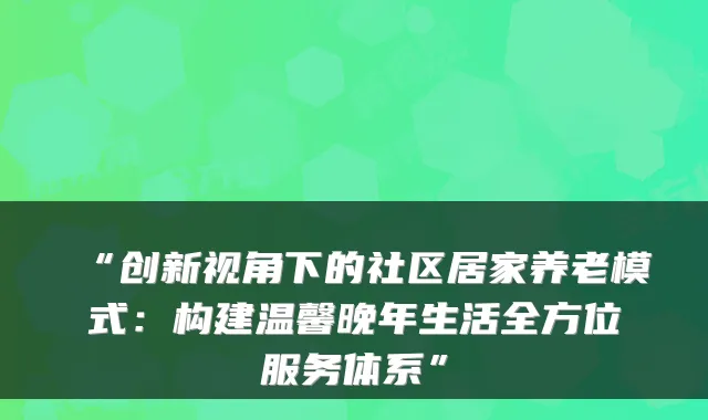 “创新视角下的社区居家养老模式：构建温馨晚年生活全方位服务体系”