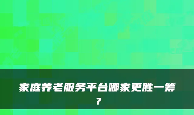 家庭养老服务平台哪家更胜一筹？