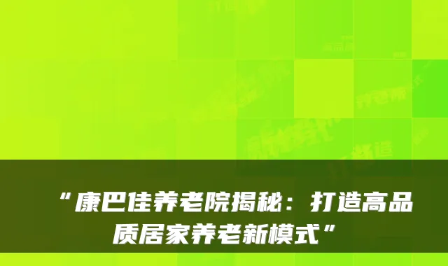 “康巴佳养老院揭秘:打造高品质居家养老新模式”