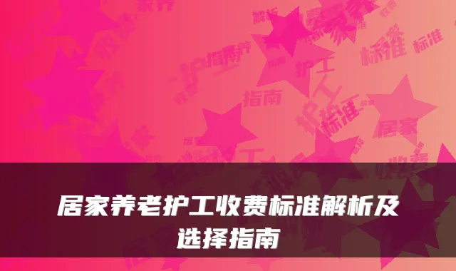 居家养老护工收费标准解析及选择指南