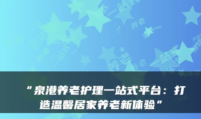 “泉港养老护理一站式平台：打造温馨居家养老新体验”