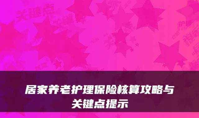 居家养老护理保险核算攻略与关键点提示