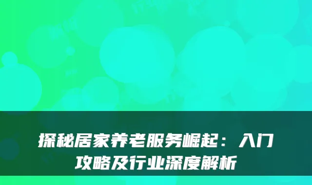 探秘居家养老服务崛起：入门攻略及行业深度解析