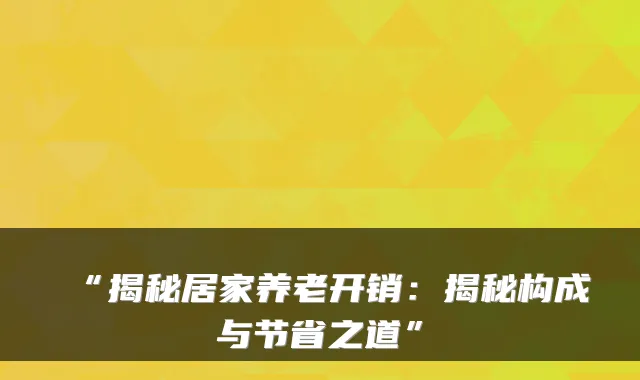 “揭秘居家养老开销：揭秘构成与节省之道”
