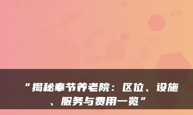 “揭秘奉节养老院：区位、设施、服务与费用一览”