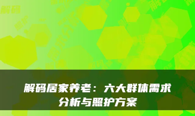 解码居家养老:六大群体需求分析与照护方案