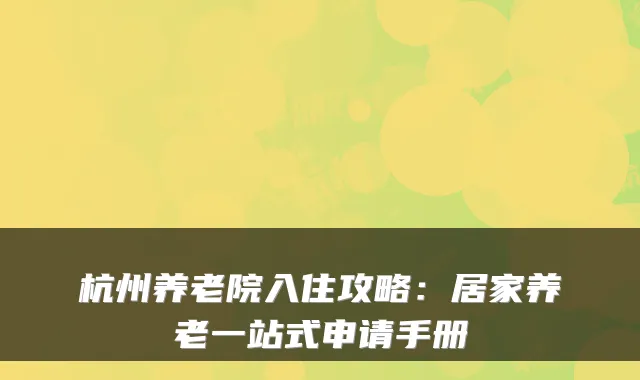 杭州养老院入住攻略:居家养老一站式申请手册