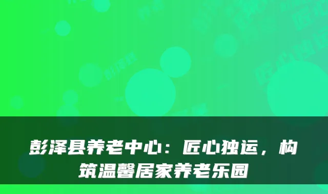 彭泽县养老中心:匠心独运,构筑温馨居家养老乐园